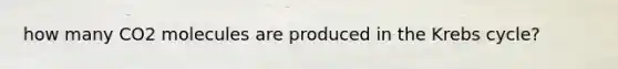 how many CO2 molecules are produced in the <a href='https://www.questionai.com/knowledge/kqfW58SNl2-krebs-cycle' class='anchor-knowledge'>krebs cycle</a>?