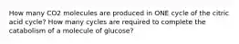 How many CO2 molecules are produced in ONE cycle of the citric acid cycle? How many cycles are required to complete the catabolism of a molecule of glucose?