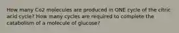 How many Co2 molecules are produced in ONE cycle of the citric acid cycle? How many cycles are required to complete the catabolism of a molecule of glucose?