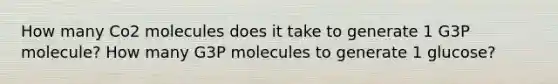 How many Co2 molecules does it take to generate 1 G3P molecule? How many G3P molecules to generate 1 glucose?