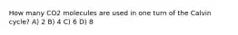 How many CO2 molecules are used in one turn of the Calvin cycle? A) 2 B) 4 C) 6 D) 8