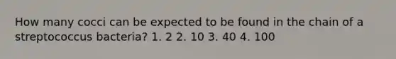 How many cocci can be expected to be found in the chain of a streptococcus bacteria? 1. 2 2. 10 3. 40 4. 100