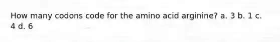 How many codons code for the amino acid arginine? a. 3 b. 1 c. 4 d. 6