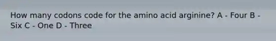 How many codons code for the amino acid arginine? A - Four B - Six C - One D - Three