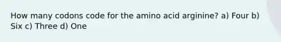 How many codons code for the amino acid arginine? a) Four b) Six c) Three d) One