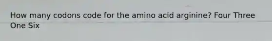 How many codons code for the amino acid arginine? Four Three One Six