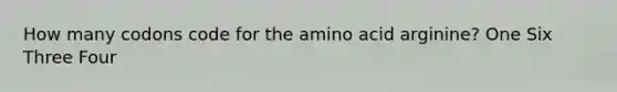 How many codons code for the amino acid arginine? One Six Three Four