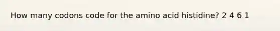 How many codons code for the amino acid histidine? 2 4 6 1