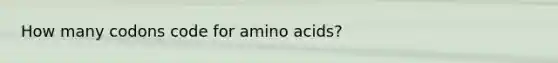 How many codons code for amino acids?
