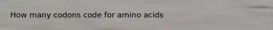 How many codons code for amino acids