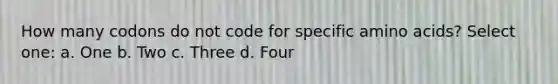 How many codons do not code for specific amino acids? Select one: a. One b. Two c. Three d. Four