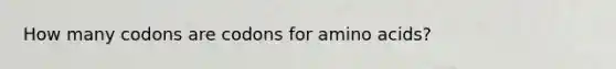 How many codons are codons for amino acids?