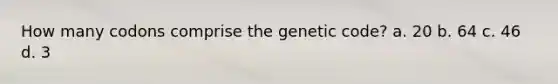 How many codons comprise the genetic code? a. 20 b. 64 c. 46 d. 3