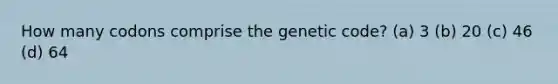 How many codons comprise the genetic code? (a) 3 (b) 20 (c) 46 (d) 64