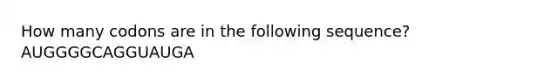 How many codons are in the following sequence? AUGGGGCAGGUAUGA