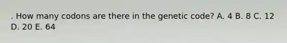 . How many codons are there in the genetic code? A. 4 B. 8 C. 12 D. 20 E. 64