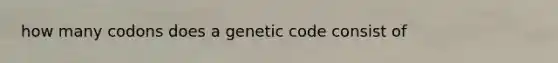 how many codons does a genetic code consist of