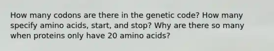 How many codons are there in the genetic code? How many specify amino acids, start, and stop? Why are there so many when proteins only have 20 amino acids?