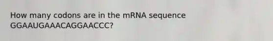 How many codons are in the mRNA sequence GGAAUGAAACAGGAACCC?