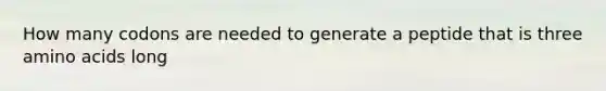 How many codons are needed to generate a peptide that is three amino acids long