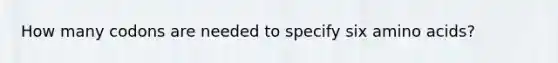 How many codons are needed to specify six amino acids?