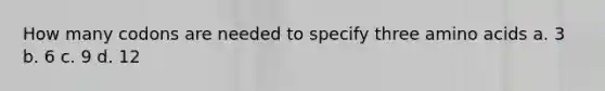 How many codons are needed to specify three amino acids a. 3 b. 6 c. 9 d. 12