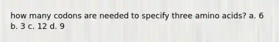 how many codons are needed to specify three amino acids? a. 6 b. 3 c. 12 d. 9