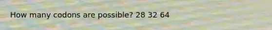 How many codons are possible? 28 32 64