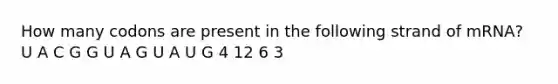 How many codons are present in the following strand of mRNA? U A C G G U A G U A U G 4 12 6 3