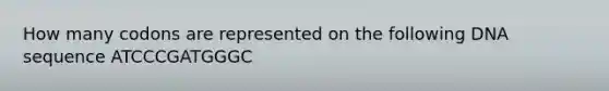 How many codons are represented on the following DNA sequence ATCCCGATGGGC