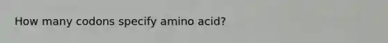 How many codons specify amino acid?