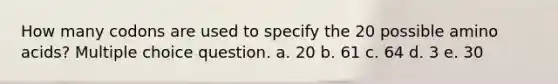 How many codons are used to specify the 20 possible amino acids? Multiple choice question. a. 20 b. 61 c. 64 d. 3 e. 30