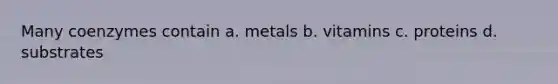 Many coenzymes contain a. metals b. vitamins c. proteins d. substrates