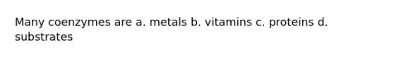 Many coenzymes are a. metals b. vitamins c. proteins d. substrates