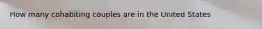 How many cohabiting couples are in the United States