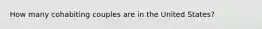 How many cohabiting couples are in the United States?