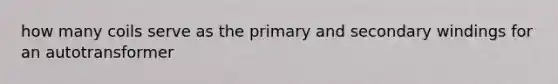 how many coils serve as the primary and secondary windings for an autotransformer