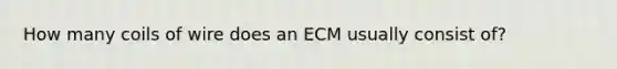 How many coils of wire does an ECM usually consist of?