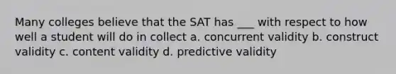 Many colleges believe that the SAT has ___ with respect to how well a student will do in collect a. concurrent validity b. construct validity c. content validity d. predictive validity