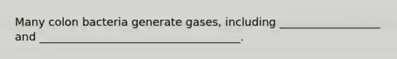 Many colon bacteria generate gases, including __________________ and ____________________________________.