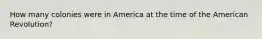 How many colonies were in America at the time of the American Revolution?