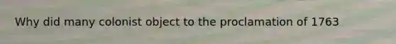 Why did many colonist object to the proclamation of 1763