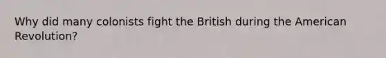 Why did many colonists fight the British during the American Revolution?