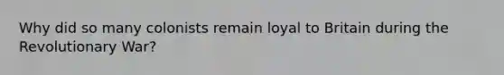 Why did so many colonists remain loyal to Britain during the Revolutionary War?
