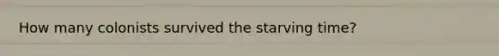 How many colonists survived the starving time?