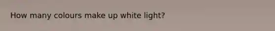 How many colours make up white light?