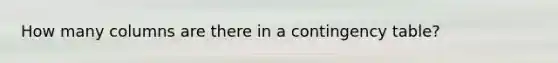 How many columns are there in a contingency table?
