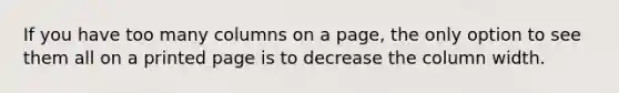 If you have too many columns on a page, the only option to see them all on a printed page is to decrease the column width.