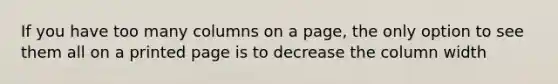 If you have too many columns on a page, the only option to see them all on a printed page is to decrease the column width