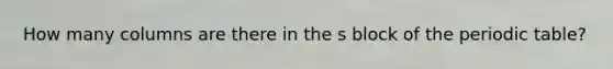 How many columns are there in the s block of <a href='https://www.questionai.com/knowledge/kIrBULvFQz-the-periodic-table' class='anchor-knowledge'>the periodic table</a>?